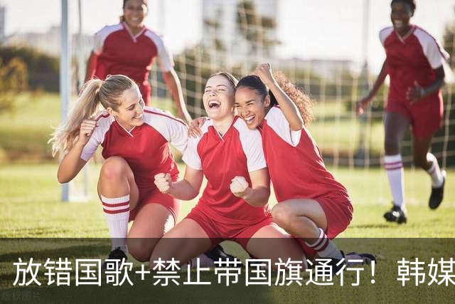 放错国歌+禁止带国旗通行！韩媒怒批：最糟糕的亚运会